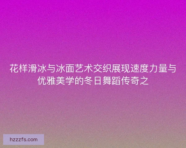 花样滑冰与冰面艺术交织展现速度力量与优雅美学的冬日舞蹈传奇之