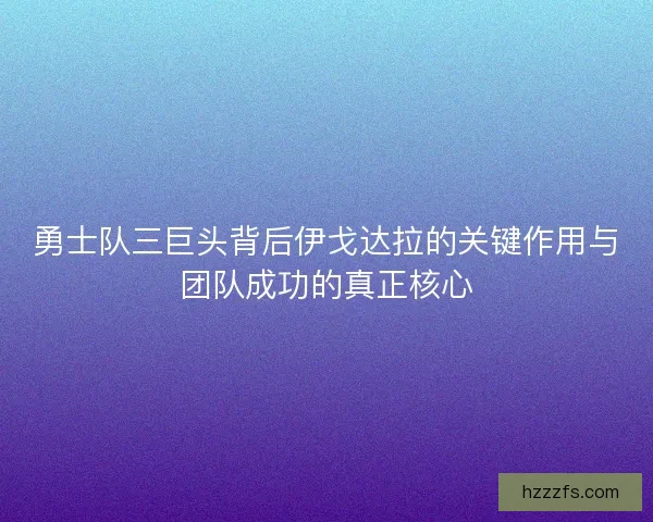 勇士队三巨头背后伊戈达拉的关键作用与团队成功的真正核心