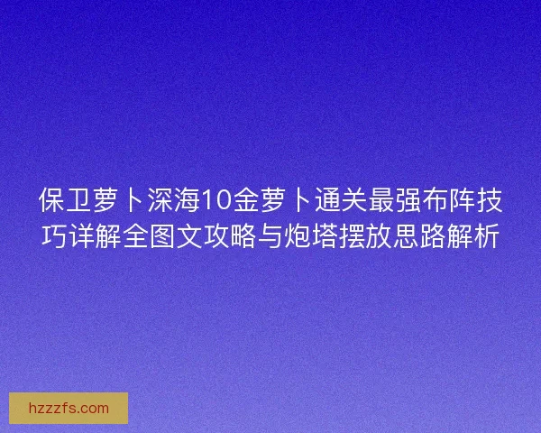 保卫萝卜深海10金萝卜通关最强布阵技巧详解全图文攻略与炮塔摆放思路解析